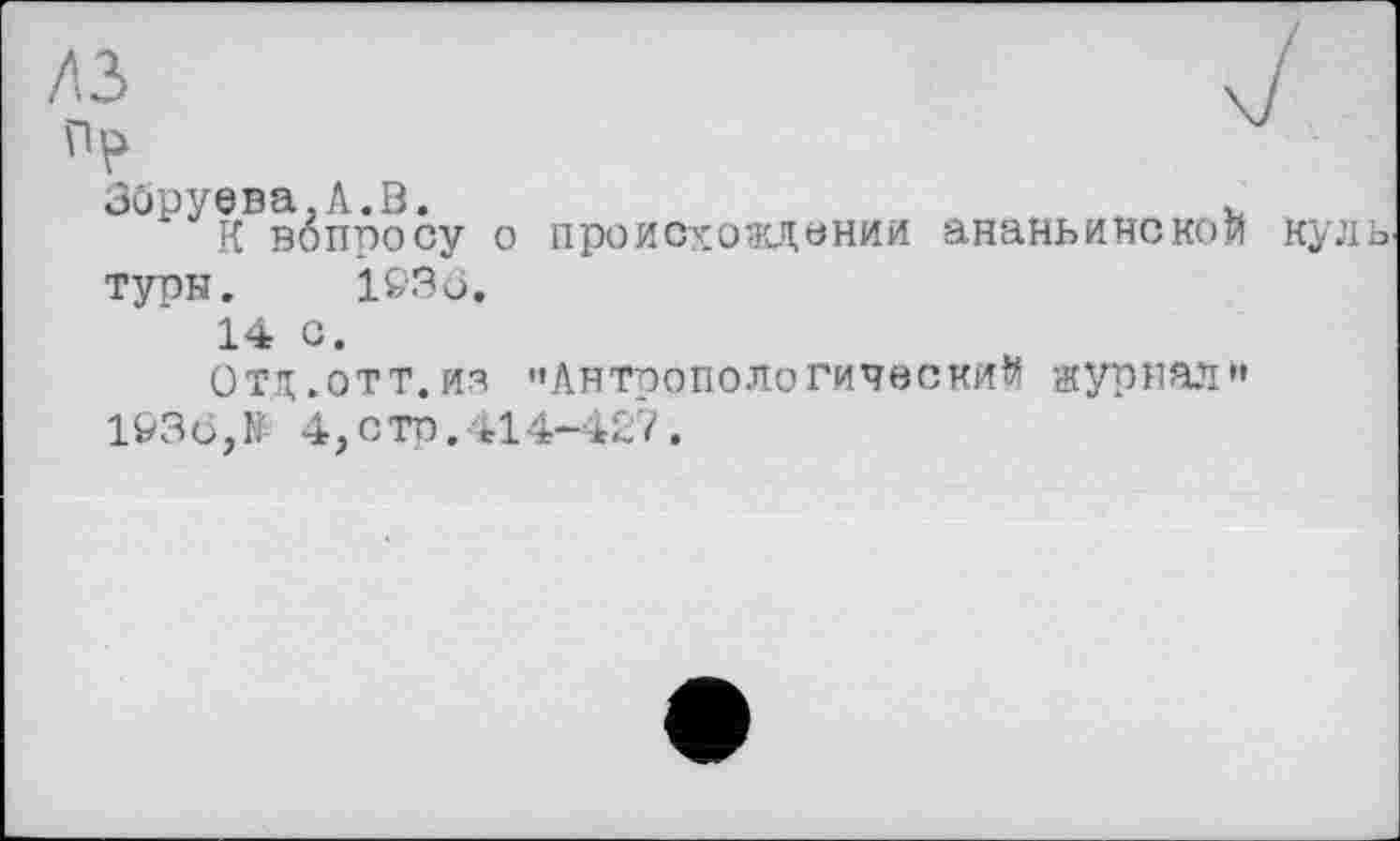 ﻿Збруева.А.В.
К вопросу о происхождении ананьинской куль
туры. 193Ô.
14 с.
ОТД.ОТТ. ИЗ "Антропологический журнал»’ 193 с, 1. 4,стр. *14-427 .